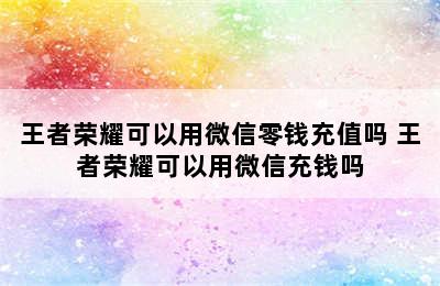 王者荣耀可以用微信零钱充值吗 王者荣耀可以用微信充钱吗